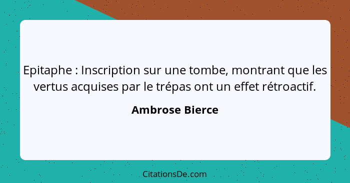 Epitaphe : Inscription sur une tombe, montrant que les vertus acquises par le trépas ont un effet rétroactif.... - Ambrose Bierce