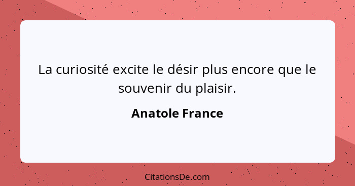 La curiosité excite le désir plus encore que le souvenir du plaisir.... - Anatole France