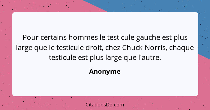 Pour certains hommes le testicule gauche est plus large que le testicule droit, chez Chuck Norris, chaque testicule est plus large que l'aut... - Anonyme