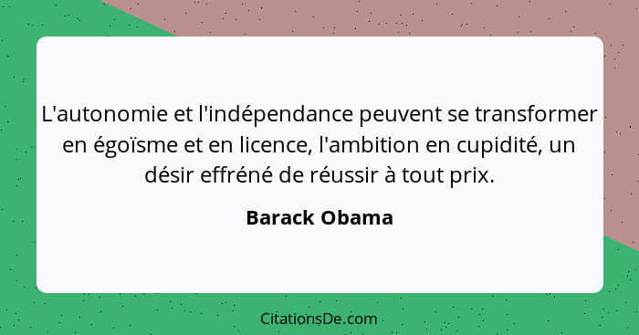 L'autonomie et l'indépendance peuvent se transformer en égoïsme et en licence, l'ambition en cupidité, un désir effréné de réussir à to... - Barack Obama