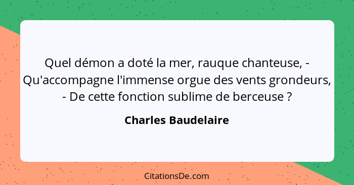 Quel démon a doté la mer, rauque chanteuse, - Qu'accompagne l'immense orgue des vents grondeurs, - De cette fonction sublime de b... - Charles Baudelaire