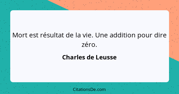 Mort est résultat de la vie. Une addition pour dire zéro.... - Charles de Leusse