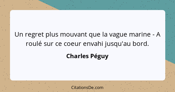 Un regret plus mouvant que la vague marine - A roulé sur ce coeur envahi jusqu'au bord.... - Charles Péguy