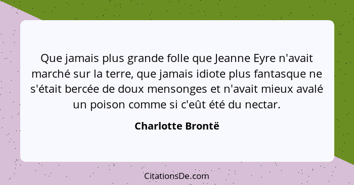Que jamais plus grande folle que Jeanne Eyre n'avait marché sur la terre, que jamais idiote plus fantasque ne s'était bercée de dou... - Charlotte Brontë