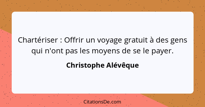 Chartériser : Offrir un voyage gratuit à des gens qui n'ont pas les moyens de se le payer.... - Christophe Alévêque