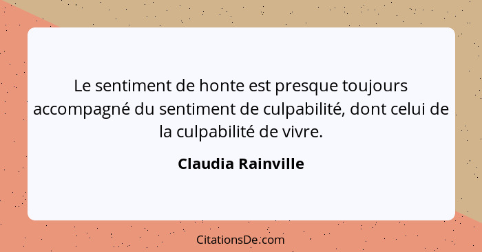 Le sentiment de honte est presque toujours accompagné du sentiment de culpabilité, dont celui de la culpabilité de vivre.... - Claudia Rainville