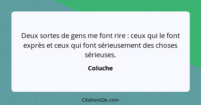 Deux sortes de gens me font rire : ceux qui le font exprès et ceux qui font sérieusement des choses sérieuses.... - Coluche