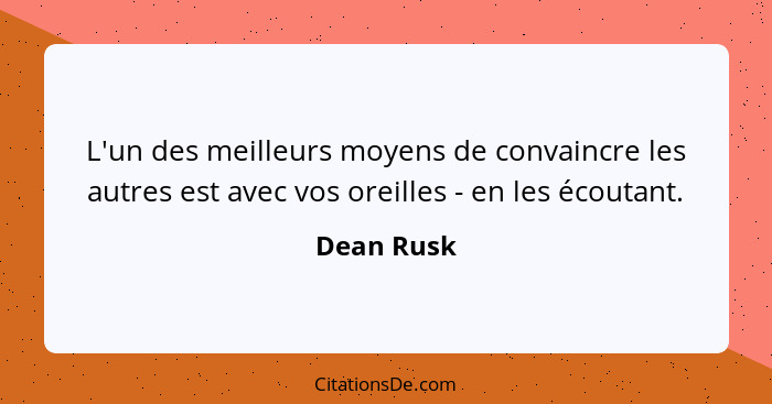 L'un des meilleurs moyens de convaincre les autres est avec vos oreilles - en les écoutant.... - Dean Rusk