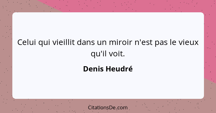 Celui qui vieillit dans un miroir n'est pas le vieux qu'il voit.... - Denis Heudré