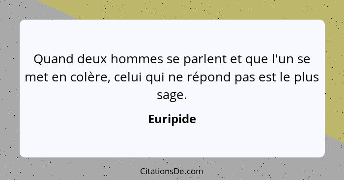 Quand deux hommes se parlent et que l'un se met en colère, celui qui ne répond pas est le plus sage.... - Euripide