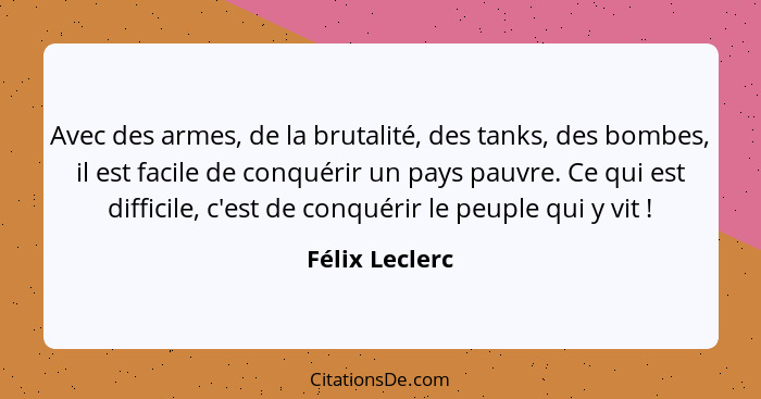 Avec des armes, de la brutalité, des tanks, des bombes, il est facile de conquérir un pays pauvre. Ce qui est difficile, c'est de conq... - Félix Leclerc