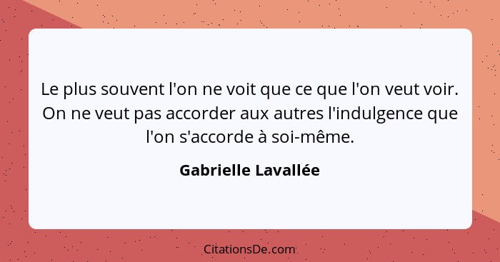 Le plus souvent l'on ne voit que ce que l'on veut voir. On ne veut pas accorder aux autres l'indulgence que l'on s'accorde à soi-... - Gabrielle Lavallée