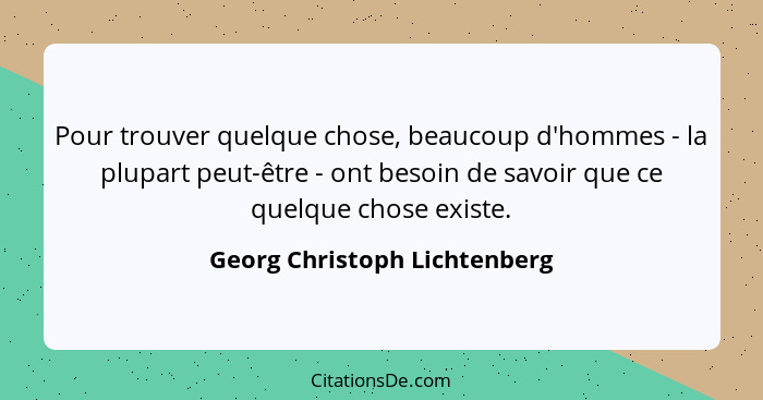 Pour trouver quelque chose, beaucoup d'hommes - la plupart peut-être - ont besoin de savoir que ce quelque chose existe.... - Georg Christoph Lichtenberg