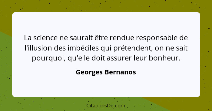 La science ne saurait être rendue responsable de l'illusion des imbéciles qui prétendent, on ne sait pourquoi, qu'elle doit assurer... - Georges Bernanos