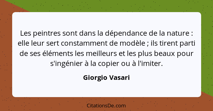 Les peintres sont dans la dépendance de la nature : elle leur sert constamment de modèle ; ils tirent parti de ses éléments... - Giorgio Vasari