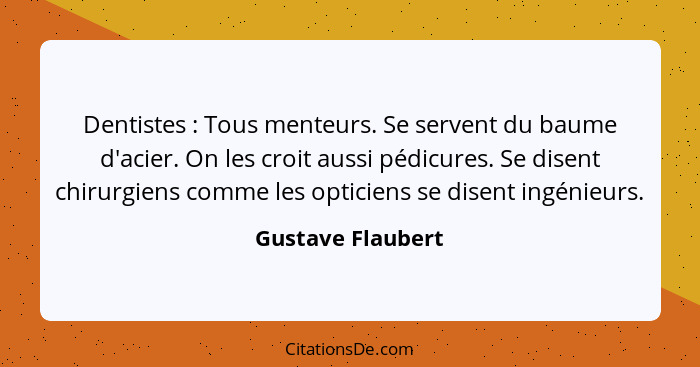 Dentistes : Tous menteurs. Se servent du baume d'acier. On les croit aussi pédicures. Se disent chirurgiens comme les opticien... - Gustave Flaubert