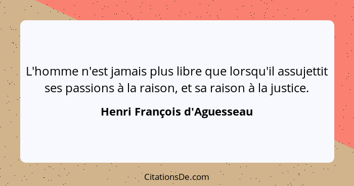 L'homme n'est jamais plus libre que lorsqu'il assujettit ses passions à la raison, et sa raison à la justice.... - Henri François d'Aguesseau