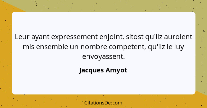 Leur ayant expressement enjoint, sitost qu'ilz auroient mis ensemble un nombre competent, qu'ilz le luy envoyassent.... - Jacques Amyot