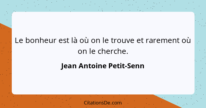 Le bonheur est là où on le trouve et rarement où on le cherche.... - Jean Antoine Petit-Senn