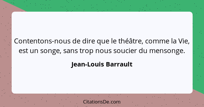 Contentons-nous de dire que le théâtre, comme la Vie, est un songe, sans trop nous soucier du mensonge.... - Jean-Louis Barrault