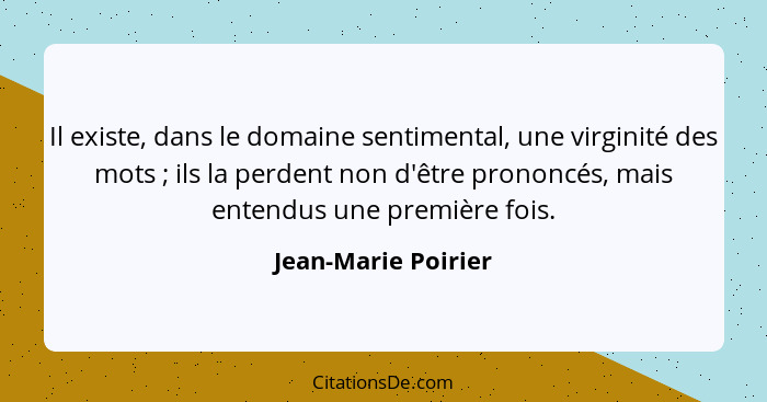 Il existe, dans le domaine sentimental, une virginité des mots ; ils la perdent non d'être prononcés, mais entendus une prem... - Jean-Marie Poirier