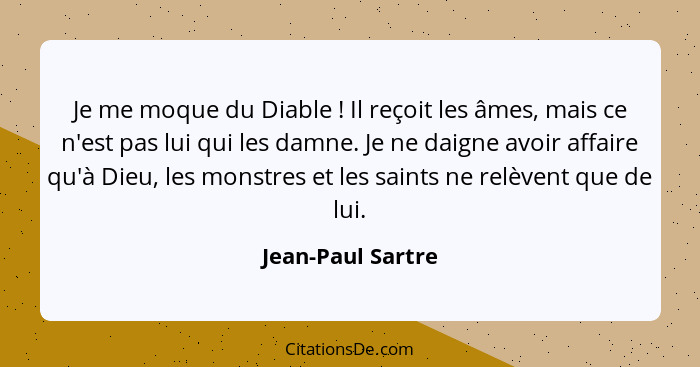 Je me moque du Diable ! Il reçoit les âmes, mais ce n'est pas lui qui les damne. Je ne daigne avoir affaire qu'à Dieu, les mon... - Jean-Paul Sartre