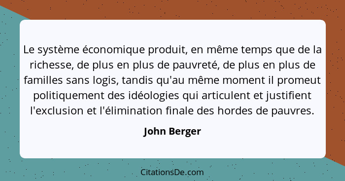 Le système économique produit, en même temps que de la richesse, de plus en plus de pauvreté, de plus en plus de familles sans logis, ta... - John Berger