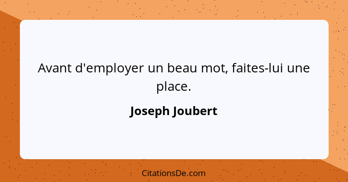 Avant d'employer un beau mot, faites-lui une place.... - Joseph Joubert