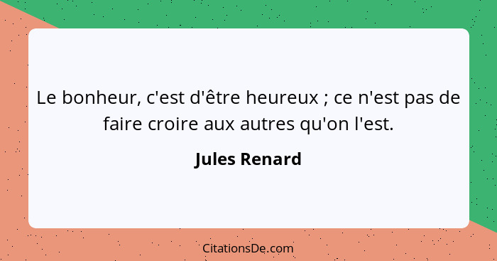 Le bonheur, c'est d'être heureux ; ce n'est pas de faire croire aux autres qu'on l'est.... - Jules Renard