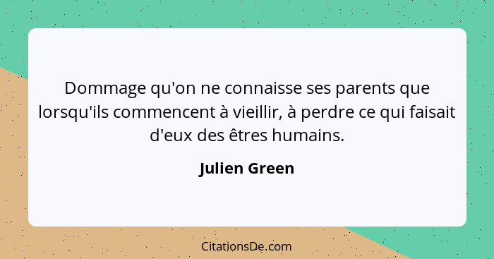 Dommage qu'on ne connaisse ses parents que lorsqu'ils commencent à vieillir, à perdre ce qui faisait d'eux des êtres humains.... - Julien Green