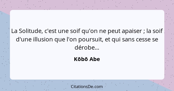 La Solitude, c'est une soif qu'on ne peut apaiser ; la soif d'une illusion que l'on poursuit, et qui sans cesse se dérobe...... - Kōbō Abe