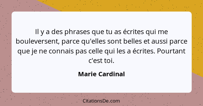 Il y a des phrases que tu as écrites qui me bouleversent, parce qu'elles sont belles et aussi parce que je ne connais pas celle qui l... - Marie Cardinal