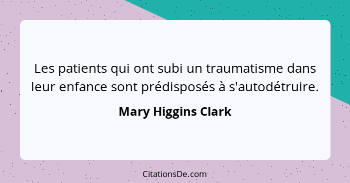 Les patients qui ont subi un traumatisme dans leur enfance sont prédisposés à s'autodétruire.... - Mary Higgins Clark