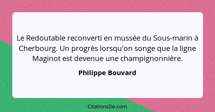 Le Redoutable reconverti en mussée du Sous-marin à Cherbourg. Un progrès lorsqu'on songe que la ligne Maginot est devenue une champ... - Philippe Bouvard