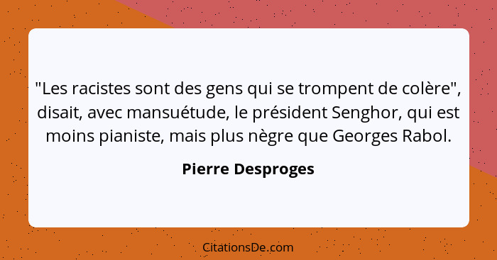 "Les racistes sont des gens qui se trompent de colère", disait, avec mansuétude, le président Senghor, qui est moins pianiste, mais... - Pierre Desproges