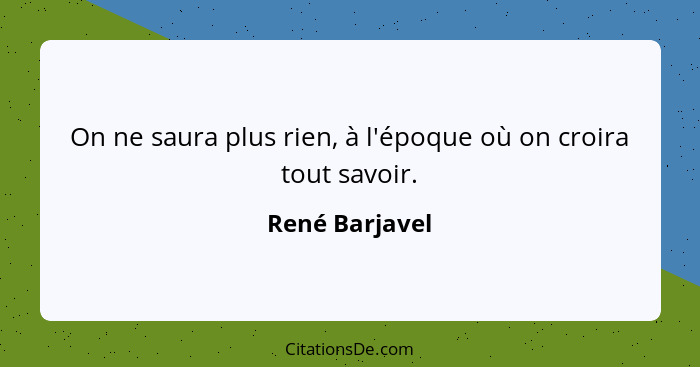 On ne saura plus rien, à l'époque où on croira tout savoir.... - René Barjavel