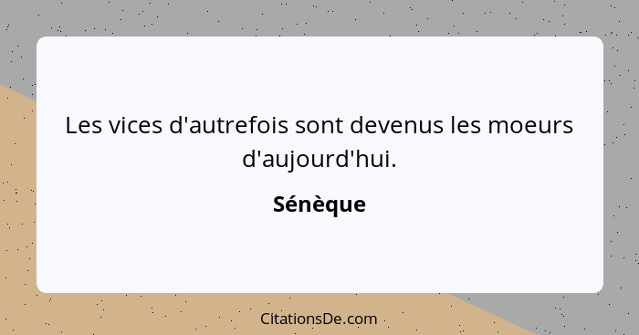 Les vices d'autrefois sont devenus les moeurs d'aujourd'hui.... - Sénèque