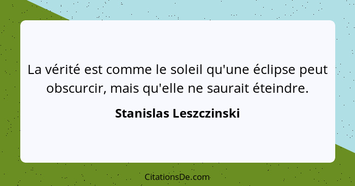 La vérité est comme le soleil qu'une éclipse peut obscurcir, mais qu'elle ne saurait éteindre.... - Stanislas Leszczinski