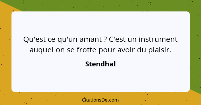 Qu'est ce qu'un amant ? C'est un instrument auquel on se frotte pour avoir du plaisir.... - Stendhal