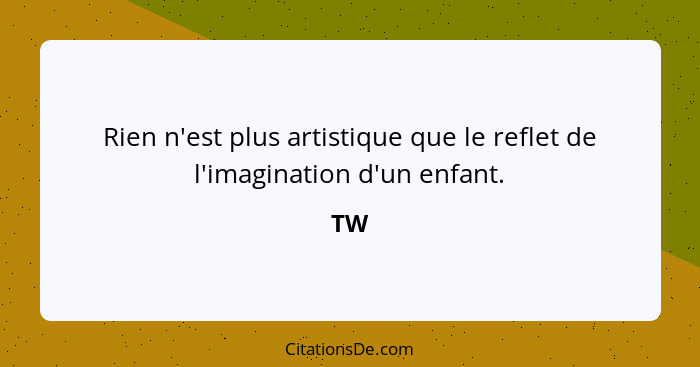 Rien n'est plus artistique que le reflet de l'imagination d'un enfant.... - TW