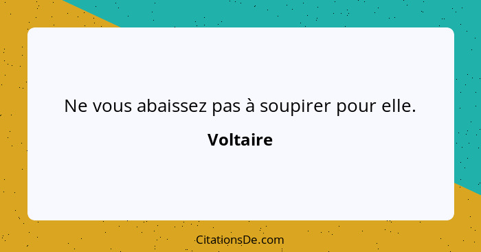 Ne vous abaissez pas à soupirer pour elle.... - Voltaire