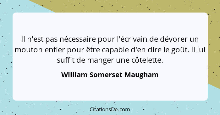 Il n'est pas nécessaire pour l'écrivain de dévorer un mouton entier pour être capable d'en dire le goût. Il lui suffit de m... - William Somerset Maugham