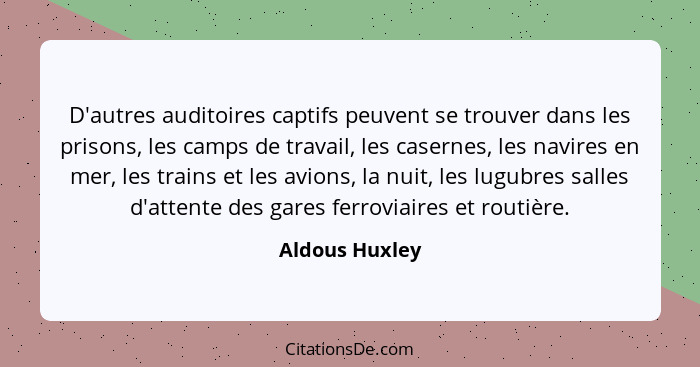 D'autres auditoires captifs peuvent se trouver dans les prisons, les camps de travail, les casernes, les navires en mer, les trains et... - Aldous Huxley