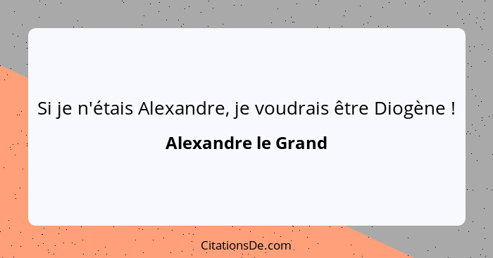 Si je n'étais Alexandre, je voudrais être Diogène !... - Alexandre le Grand