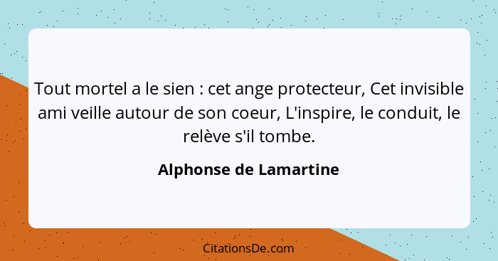 Tout mortel a le sien : cet ange protecteur, Cet invisible ami veille autour de son coeur, L'inspire, le conduit, le relè... - Alphonse de Lamartine