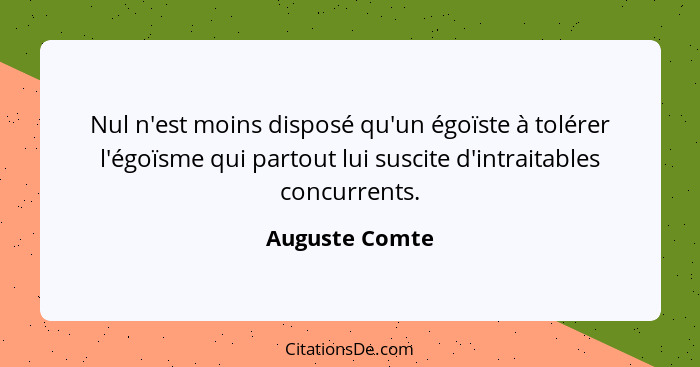 Nul n'est moins disposé qu'un égoïste à tolérer l'égoïsme qui partout lui suscite d'intraitables concurrents.... - Auguste Comte