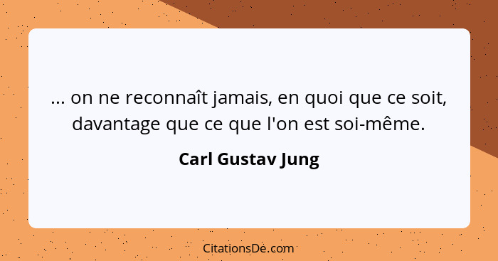 ... on ne reconnaît jamais, en quoi que ce soit, davantage que ce que l'on est soi-même.... - Carl Gustav Jung