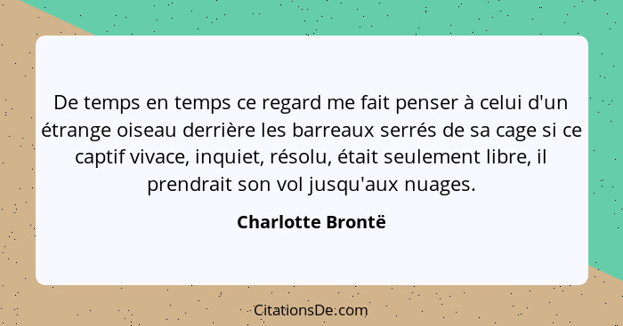 De temps en temps ce regard me fait penser à celui d'un étrange oiseau derrière les barreaux serrés de sa cage si ce captif vivace,... - Charlotte Brontë