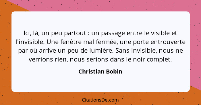 Ici, là, un peu partout : un passage entre le visible et l'invisible. Une fenêtre mal fermée, une porte entrouverte par où arri... - Christian Bobin