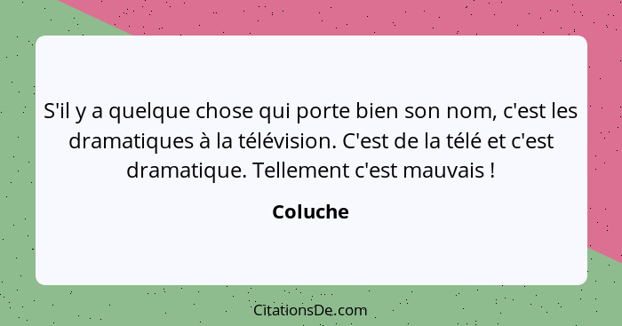 S'il y a quelque chose qui porte bien son nom, c'est les dramatiques à la télévision. C'est de la télé et c'est dramatique. Tellement c'est... - Coluche